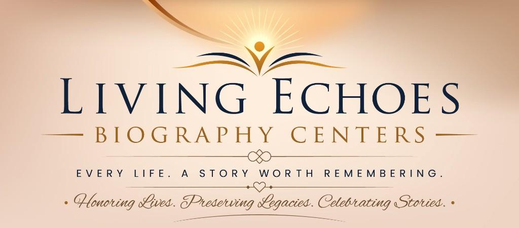 Living Echoes Biography Centers — Every life. A story worth remembering. Honoring Lives. Preserving Legacies. Celebrating Stories.